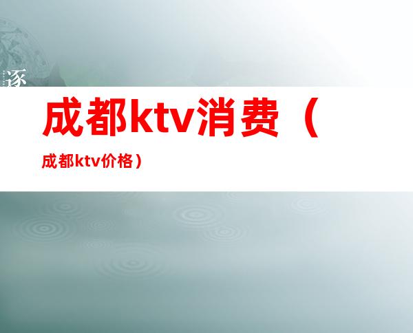 成都ktv消费（成都ktv价格）