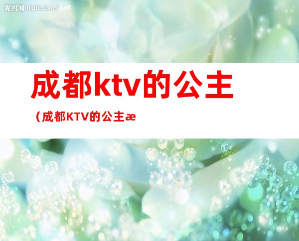 成都ktv的公主（成都KTV的公主提成）