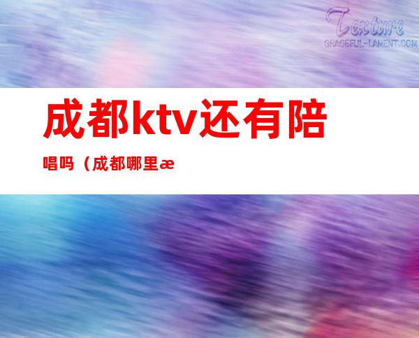 成都ktv还有陪唱吗（成都哪里有陪唱的）