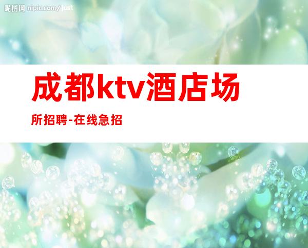 成都ktv酒店场所招聘-在线急招-服务员-KTV财富信息