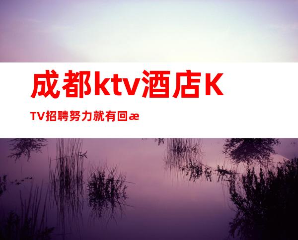 成都ktv酒店KTV招聘努力就有回报