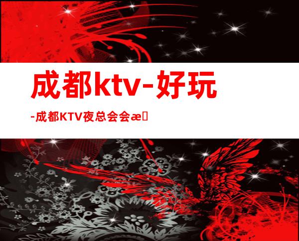 成都ktv-好玩-成都KTV夜总会会所排行