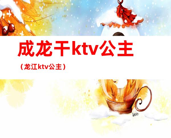 成龙干ktv公主（龙江ktv公主）