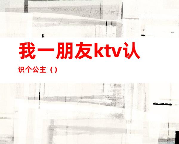 我一朋友ktv认识个公主（）