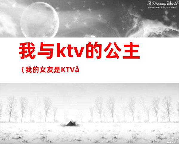 我与ktv的公主（我的女友是KTV公主）