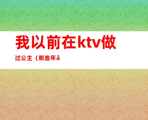 我以前在ktv做过公主（那些年在ktv当公主）