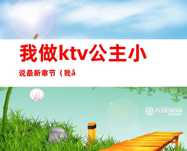 我做ktv公主小说最新章节（我在KTV当公主的日子小说）