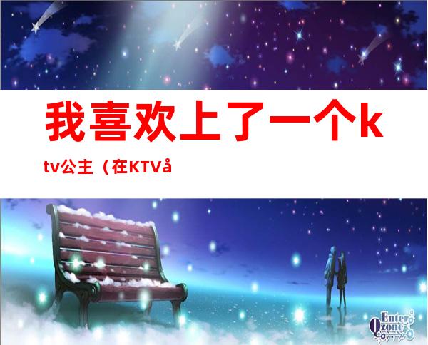 我喜欢上了一个ktv公主（在KTV和公主）