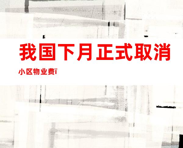 我国下月正式取消小区物业费（我国下月正式取消小区物业费是真是假）