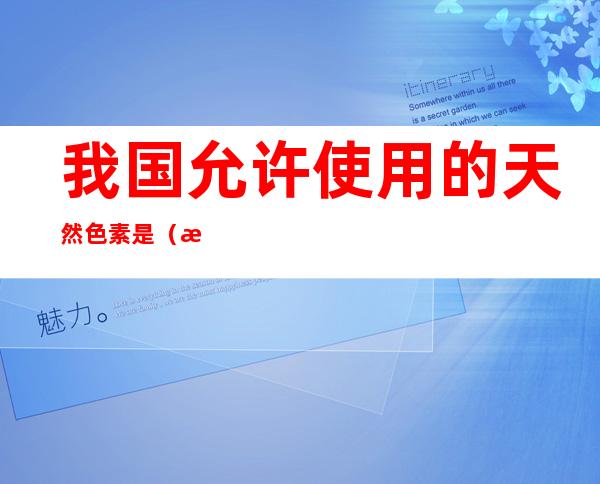 我国允许使用的天然色素是（我国允许使用的天然色素是甜菜红苋菜红）