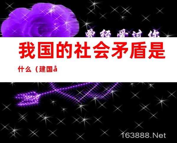 我国的社会矛盾是什么?（建国初期1956我国的社会矛盾是什么）