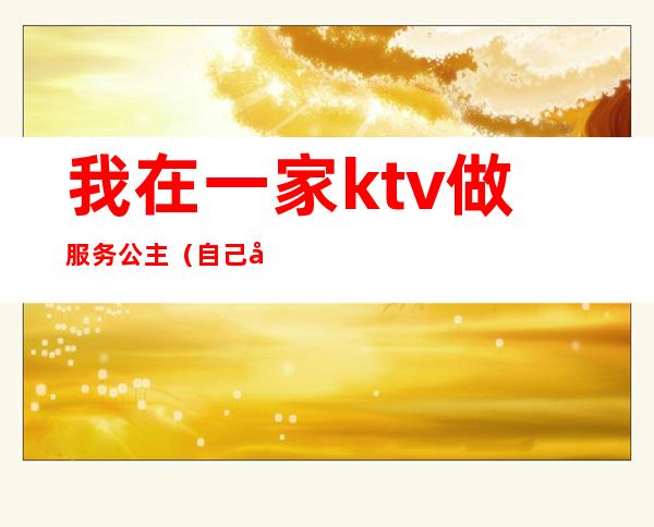 我在一家ktv做服务公主（自己去ktv找公主）