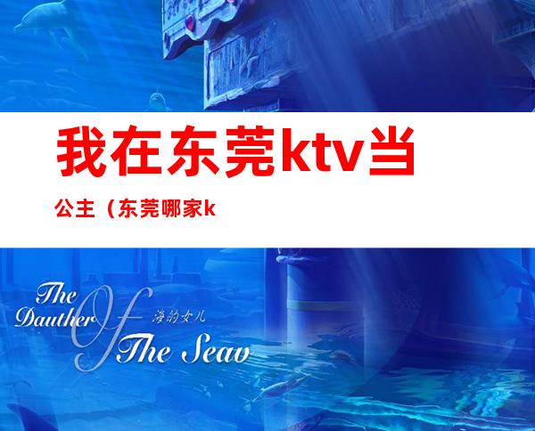 我在东莞ktv当公主（东莞哪家ktv有公主）