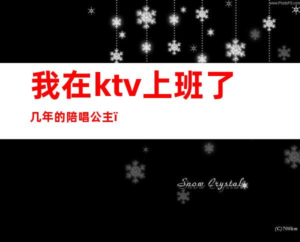 我在ktv上班了几年的陪唱公主（去ktv当公主）