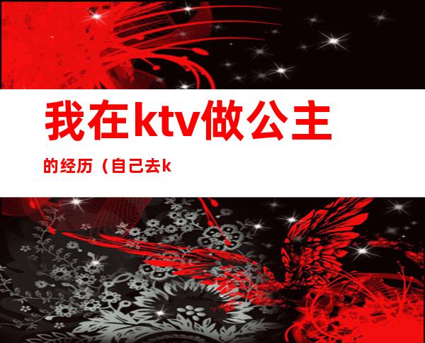 我在ktv做公主的经历（自己去ktv找公主）