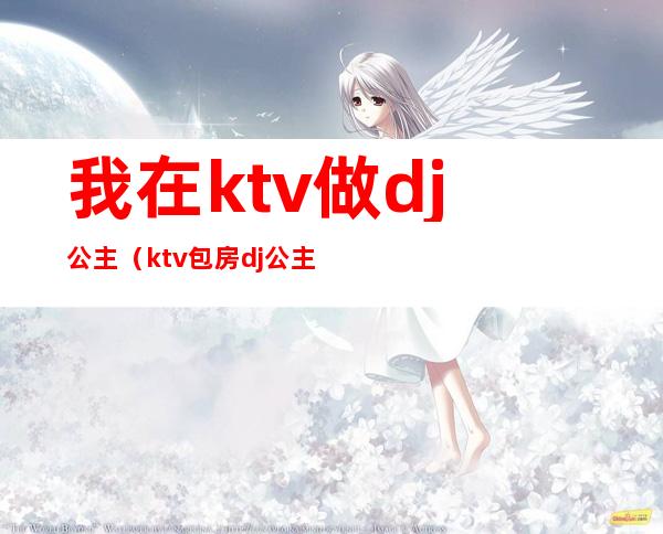 我在ktv做dj公主（ktv包房dj公主属于哪个部分）