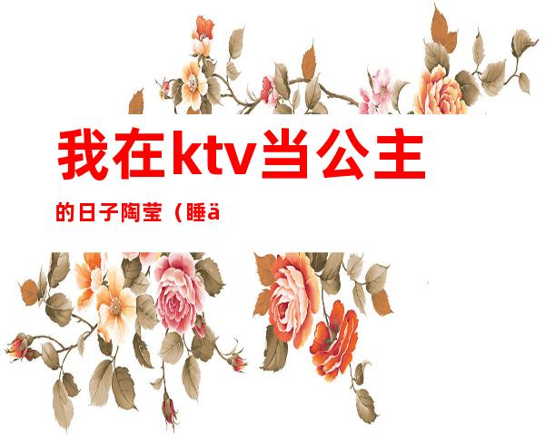 我在ktv当公主的日子陶莹（睡了KTV公主）