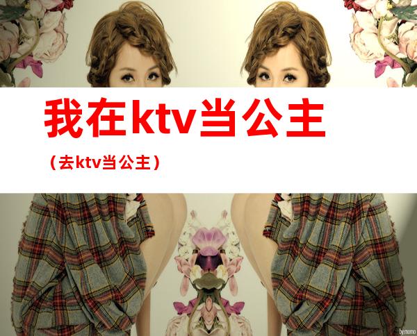 我在ktv当公主（去ktv当公主）