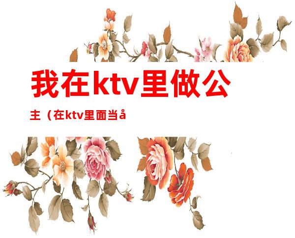 我在ktv里做公主（在ktv里面当公主）