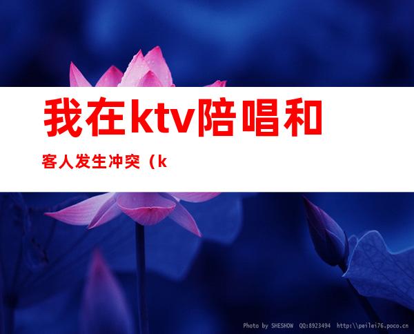 我在ktv陪唱和客人发生冲突（ktv应酬找陪唱）