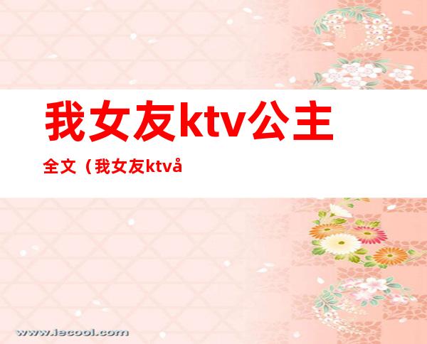 我女友ktv公主全文（我女友ktv公主全文免费阅读）