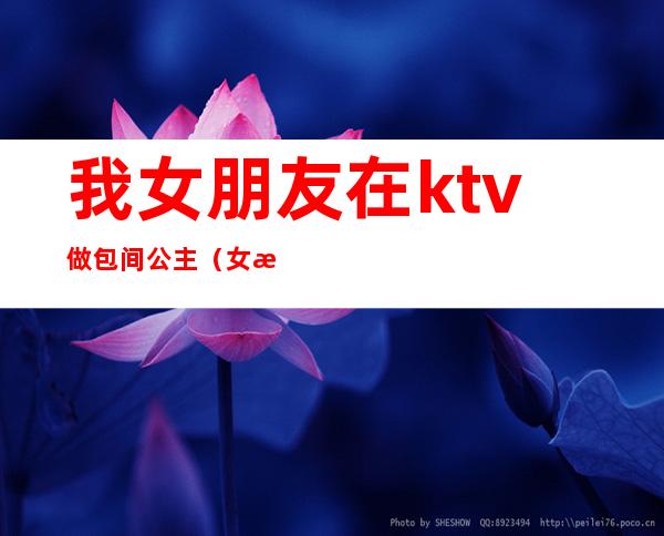 我女朋友在ktv做包间公主（女朋友考虑要去ktv做公主）