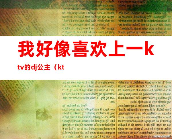 我好像喜欢上一ktv的dj公主（ktv点歌dj公主）