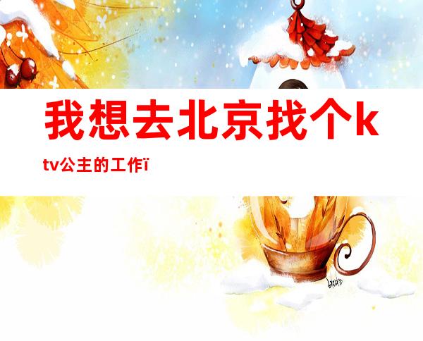 我想去北京找个ktv公主的工作（怎么找ktv公主的工作）