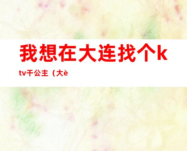 我想在大连找个ktv干公主(大连带公主的ktv)
