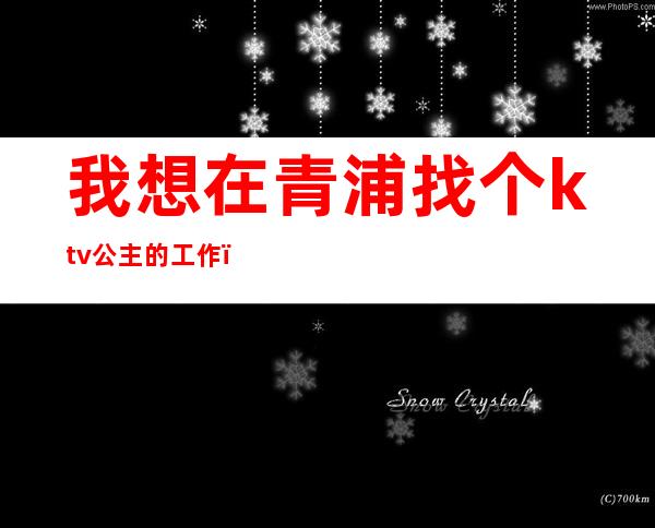 我想在青浦找个ktv公主的工作（青浦ktv公主一号）