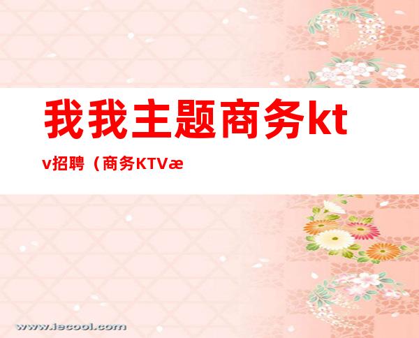 我我主题商务ktv招聘（商务KTV招聘）