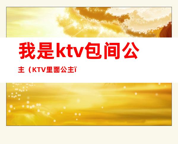 我是ktv包间公主（KTV里面公主）