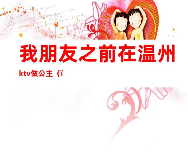 我朋友之前在温州ktv做公主（）