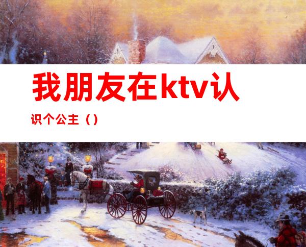 我朋友在ktv认识个公主（）