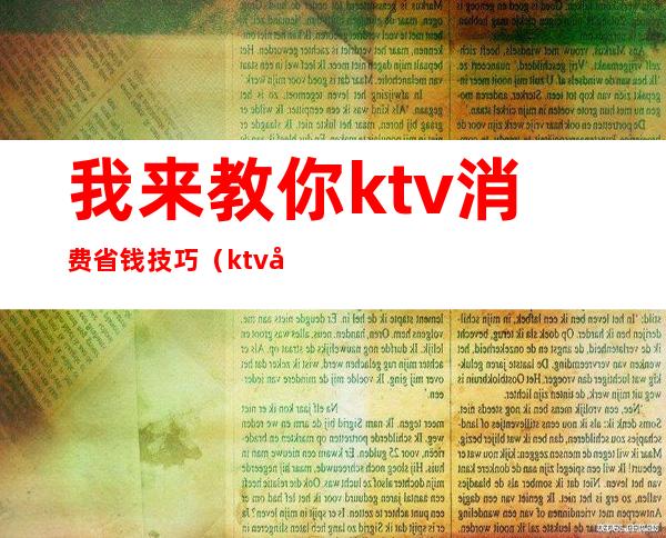 我来教你ktv消费省钱技巧（ktv如何消费的）