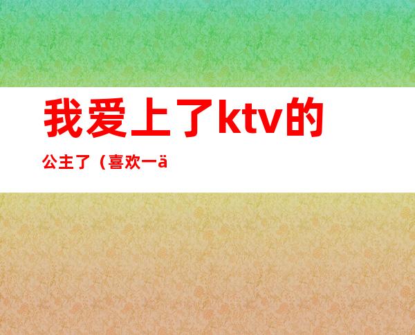 我爱上了ktv的公主了（喜欢一个ktv公主）