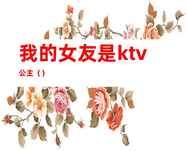 我的女友是ktv公主（）