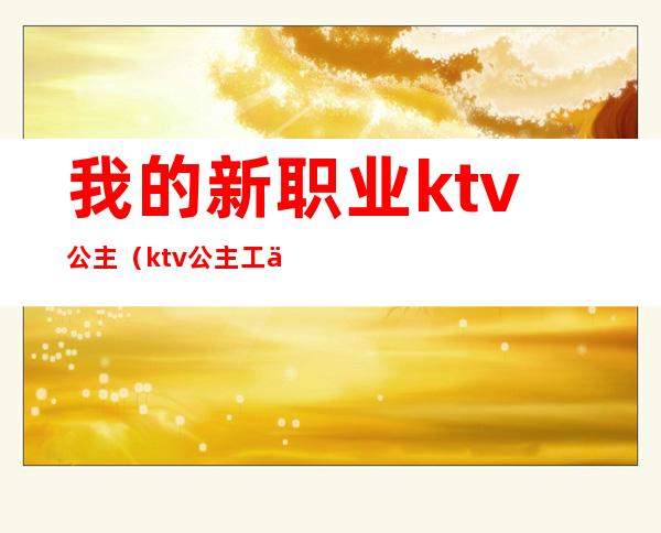 我的新职业ktv公主（ktv公主工作）