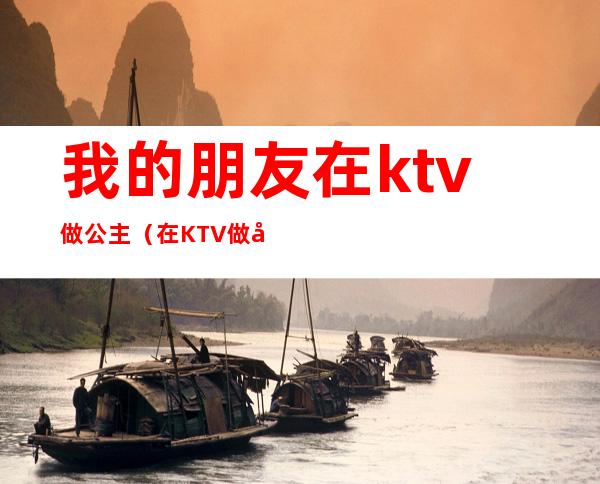 我的朋友在ktv做公主（在KTV做公主）