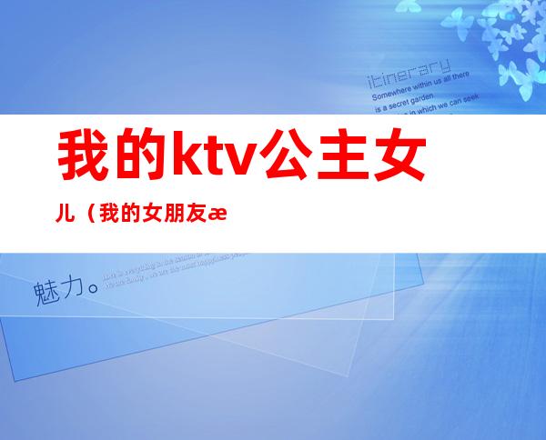 我的ktv公主女儿（我的女朋友是ktv公主）