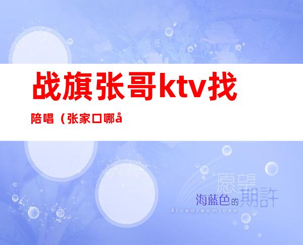 战旗张哥ktv找陪唱（张家口哪家ktv有陪唱吗）