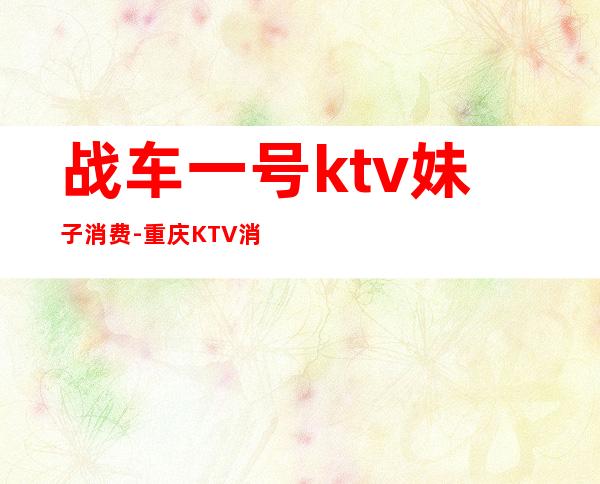 战车一号ktv妹子消费-重庆KTV消费