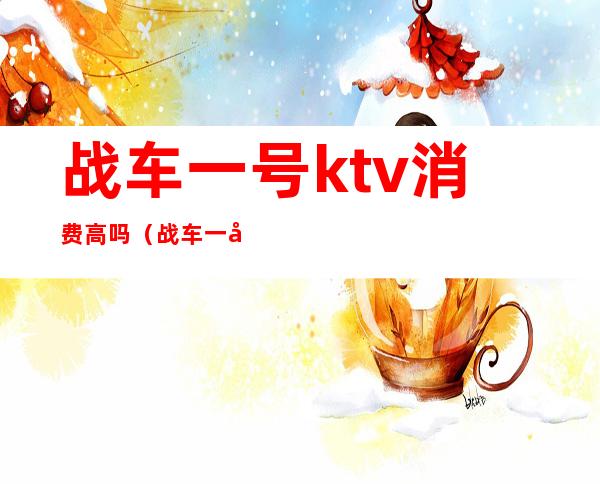 战车一号ktv消费高吗（战车一号ktv贴吧）