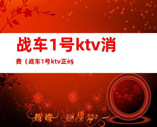 战车1号ktv消费（战车1号ktv正规吗）