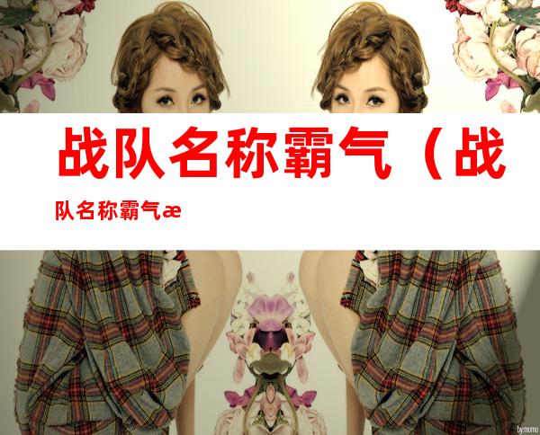 战队名称霸气（战队名称霸气正能量 女性）