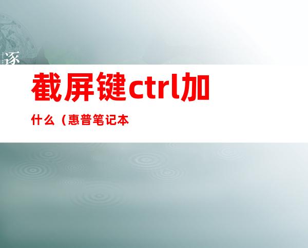 截屏键ctrl加什么（惠普笔记本截屏键ctrl加什么）