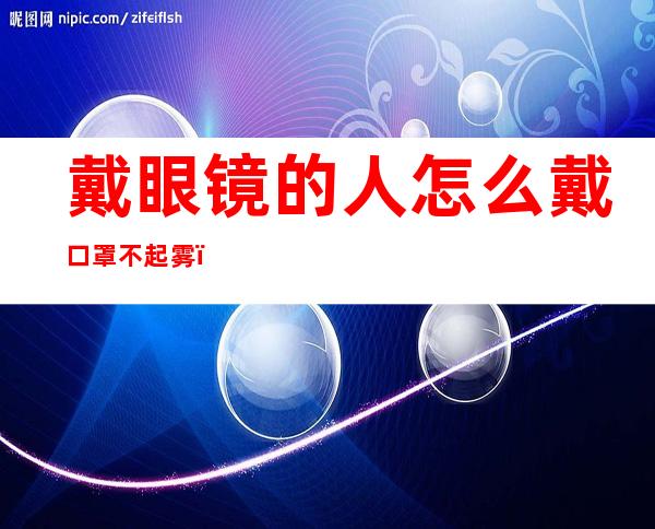 戴眼镜的人怎么戴口罩不起雾（戴眼镜的人怎样戴口罩才不起雾）