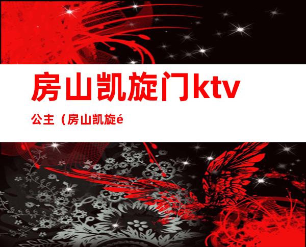 房山凯旋门ktv公主（房山凯旋门ktv公主是谁）