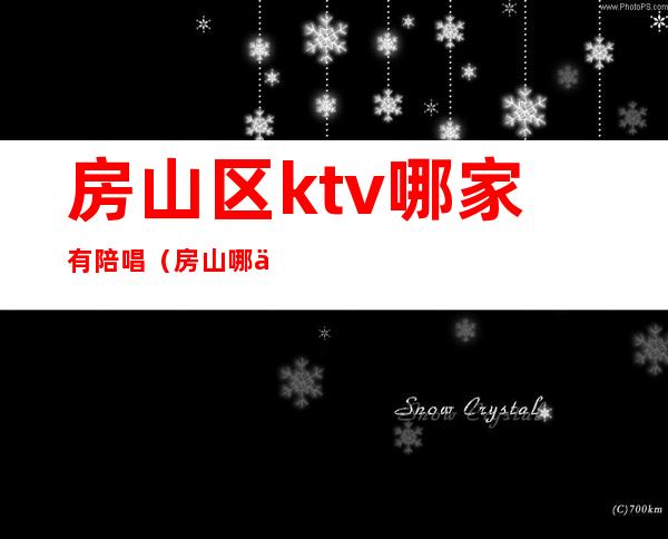 房山区ktv哪家有陪唱（房山哪个ktv姑娘质量好）