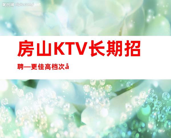 房山KTV长期招聘—更佳高档次场所—生意不错